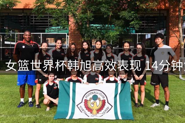 女篮世界杯韩旭高效表现 14分钟贡献10+7